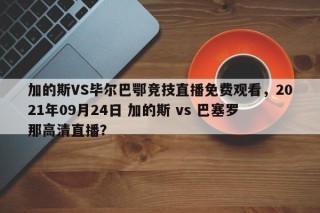 加的斯VS毕尔巴鄂竞技直播免费观看，2021年09月24日 加的斯 vs 巴塞罗那高清直播？