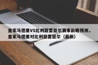 皇家马德里VS比利亚雷亚尔赛事前瞻预测，皇家马德里对比利亚雷亚尔（最新）