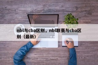 nbl与cba区别，nbl联赛与cba区别（最新）