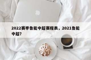 2022赛季鲁能中超赛程表，2021鲁能中超？