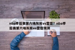 nba季后赛第六场灰熊vs雷霆？nba季后赛第六场灰熊vs雷霆预测