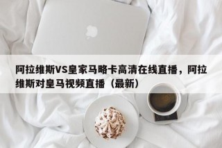 阿拉维斯VS皇家马略卡高清在线直播，阿拉维斯对皇马视频直播（最新）