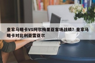 皇家马略卡VS阿尔梅里亚客场战绩？皇家马略卡对比利亚雷亚尔