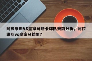 阿拉维斯VS皇家马略卡球队赛前分析，阿拉维斯vs皇家马德里？