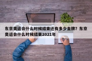 东京奥运会什么时候结束还有多少金牌？东京奥运会什么时候结束2021年