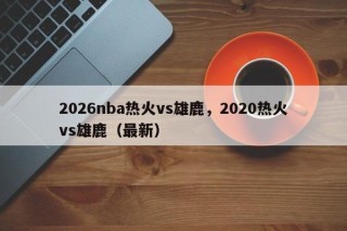 2026nba热火vs雄鹿，2020热火vs雄鹿（最新）