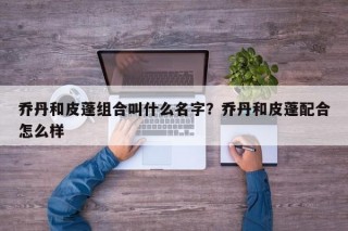 乔丹和皮蓬组合叫什么名字？乔丹和皮蓬配合怎么样