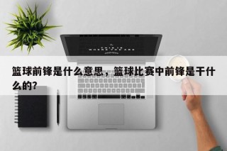 篮球前锋是什么意思，篮球比赛中前锋是干什么的？