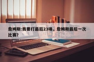 詹姆斯:我要打最后23场，詹姆斯最后一次比赛？