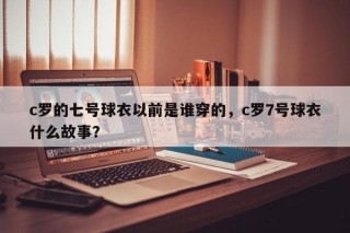 c罗的七号球衣以前是谁穿的，c罗7号球衣什么故事？
