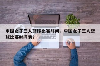 中国女子三人篮球比赛时间，中国女子三人篮球比赛时间表？