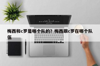 梅西和c罗是哪个队的？梅西跟c罗在哪个队伍