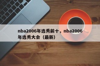 nba2006年选秀前十，nba2006年选秀大会（最新）