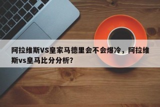 阿拉维斯VS皇家马德里会不会爆冷，阿拉维斯vs皇马比分分析？