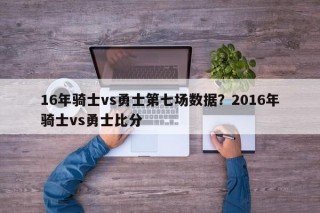 16年骑士vs勇士第七场数据？2016年骑士vs勇士比分