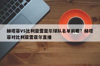 赫塔菲VS比利亚雷亚尔球队名单前瞻？赫塔菲对比利亚雷亚尔直播