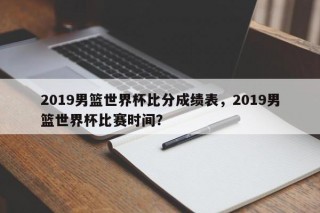 2019男篮世界杯比分成绩表，2019男篮世界杯比赛时间？