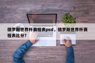 俄罗斯世界杯赛程表psd，俄罗斯世界杯赛程表比分？