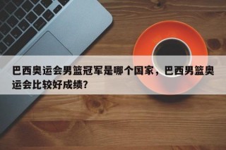 巴西奥运会男篮冠军是哪个国家，巴西男篮奥运会比较好成绩？