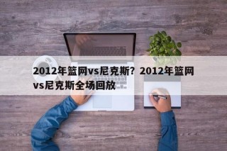 2012年篮网vs尼克斯？2012年篮网vs尼克斯全场回放