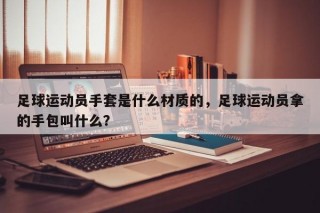 足球运动员手套是什么材质的，足球运动员拿的手包叫什么？