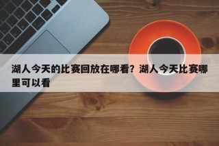 湖人今天的比赛回放在哪看？湖人今天比赛哪里可以看