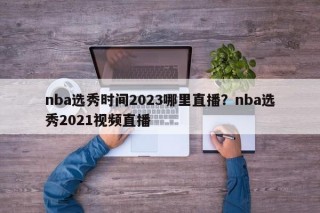 nba选秀时间2023哪里直播？nba选秀2021视频直播