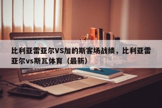比利亚雷亚尔VS加的斯客场战绩，比利亚雷亚尔vs斯瓦体育（最新）