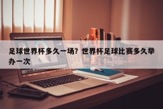 足球世界杯多久一场？世界杯足球比赛多久举办一次