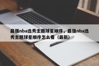 最强nba选秀主题球星顺序，最强nba选秀主题球星顺序怎么看（最新）