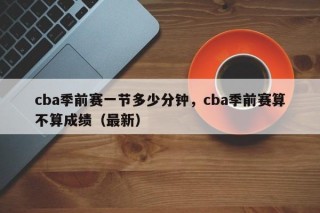 cba季前赛一节多少分钟，cba季前赛算不算成绩（最新）