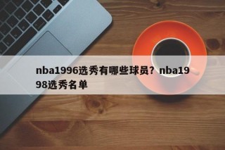 nba1996选秀有哪些球员？nba1998选秀名单