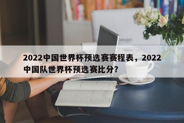 2022中国世界杯预选赛赛程表,2022中国队世界杯预选赛比分?