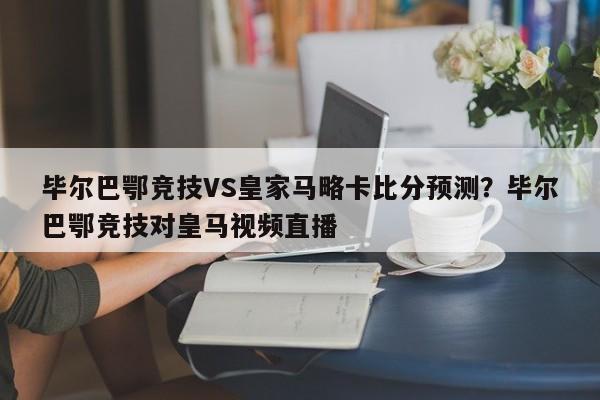 毕尔巴鄂竞技VS皇家马略卡比分预测?毕尔巴鄂竞技对皇马视频直播