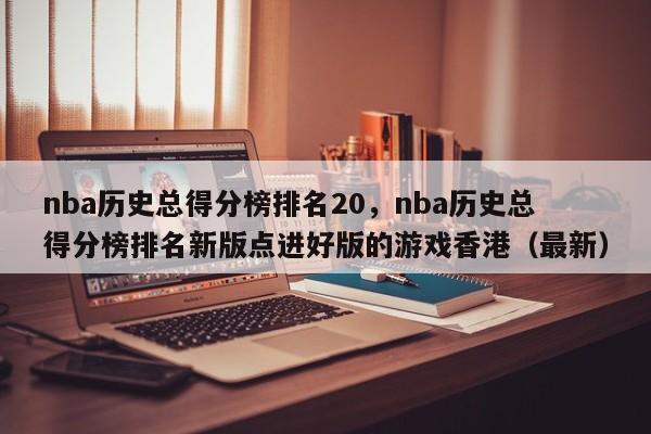 nba历史总得分榜排名20,nba历史总得分榜排名新版点进好版的游戏香港(最新)