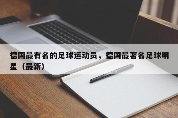 德国最有名的足球运动员,德国最著名足球明星(最新)
