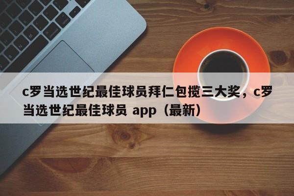 c罗当选世纪最佳球员拜仁包揽三大奖,c罗当选世纪最佳球员 app(最新)