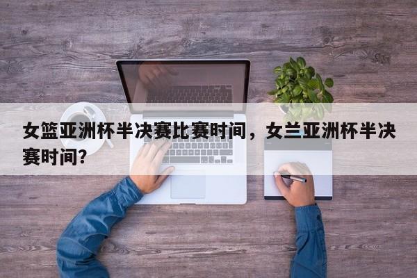 女篮亚洲杯半决赛比赛时间,女兰亚洲杯半决赛时间?