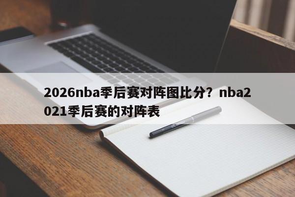 2026nba季后赛对阵图比分?nba2021季后赛的对阵表