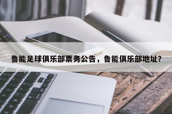 鲁能足球俱乐部票务公告,鲁能俱乐部地址?