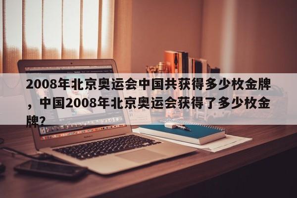 2008年北京奥运会中国共获得多少枚金牌,中国2008年北京奥运会获得了多少枚金牌?